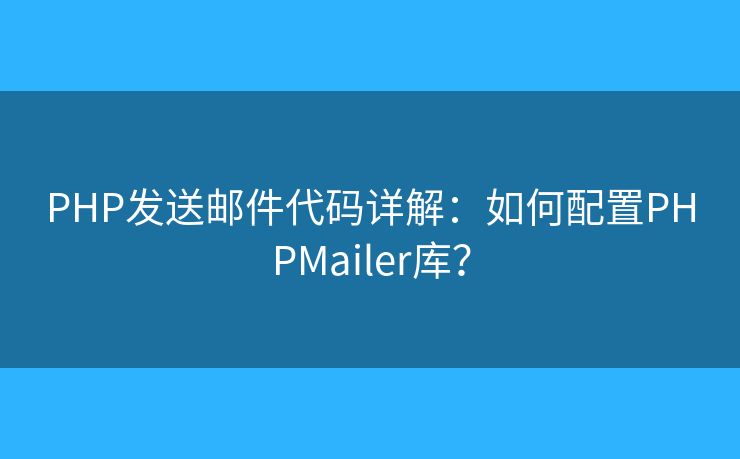 PHP发送邮件代码详解:如何配置PHPMailer库? PHP发送邮件代码详解:如何配置PHPMailer库?
