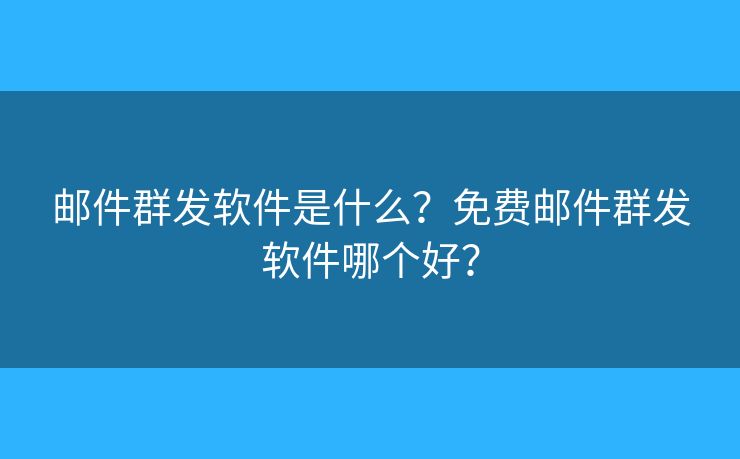 邮件群发软件是什么?免费邮件群发软件哪个好? 邮件群发软件是什么?免费邮件群发软件哪个好?