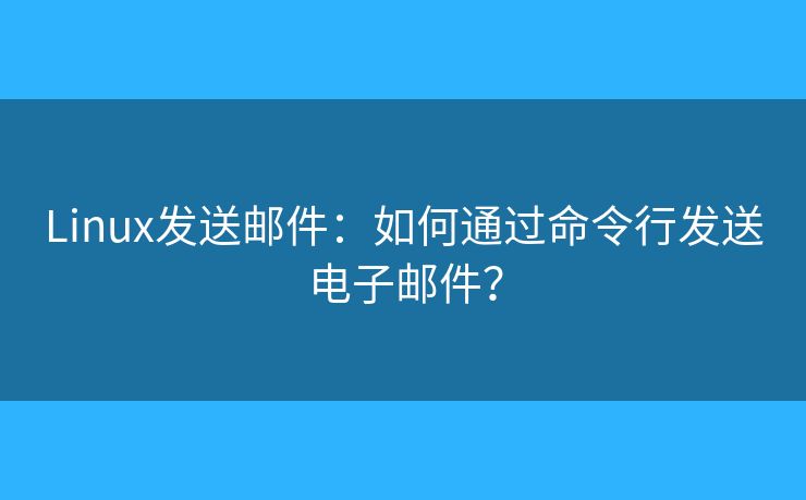 Linux发送邮件：如何通过命令行发送电子邮件？