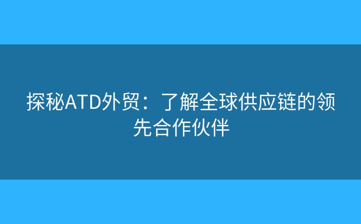 探秘ATD外贸：了解全球供应链的领先合作伙伴