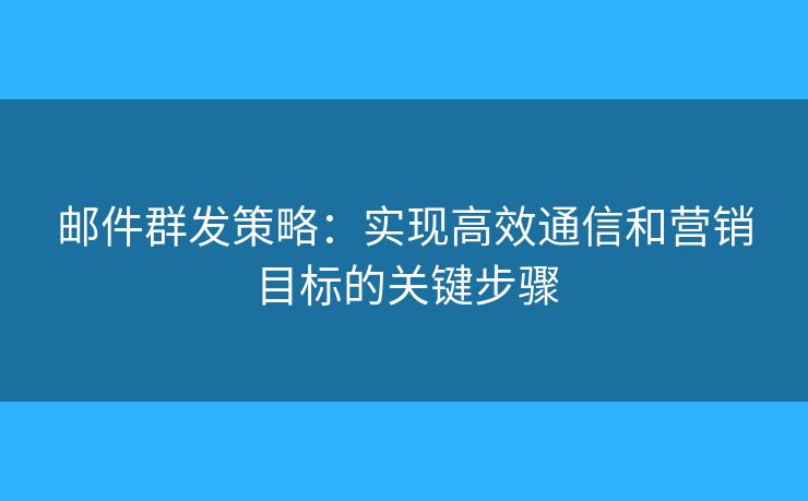 邮件群发策略:实现高效通信和营销目标的关键步骤 邮件群发策略:实现高效通信和营销目标的关键步骤