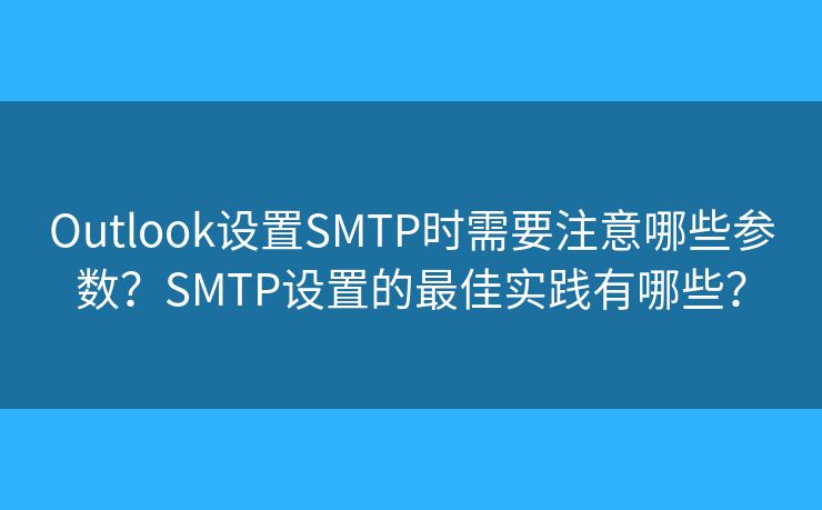 Outlook设置SMTP时需要注意哪些参数？SMTP设置的最佳实践有哪些？