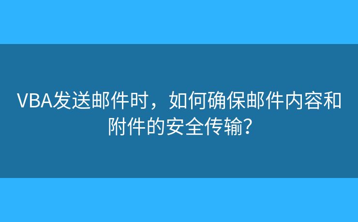 VBA发送邮件时,如何确保邮件内容和附件的安全传输? VBA发送邮件时,如何确保邮件内容和附件的安全传输?