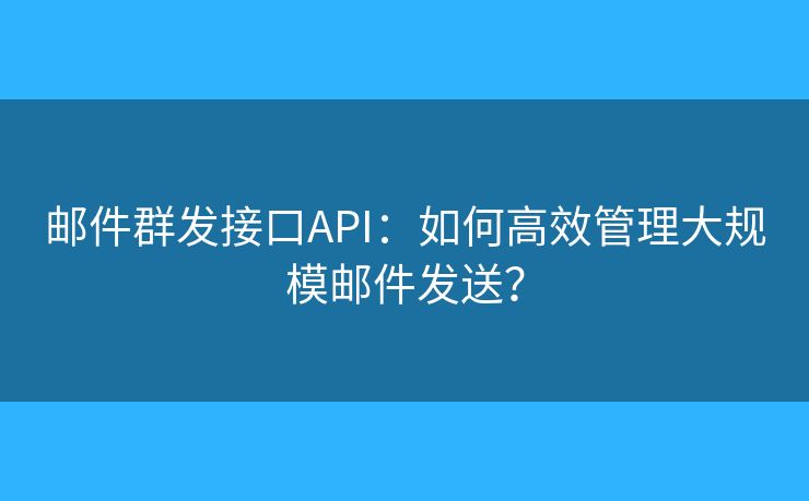 邮件群发接口API:如何高效管理大规模邮件发送? 邮件群发接口API:如何高效管理大规模邮件发送?
