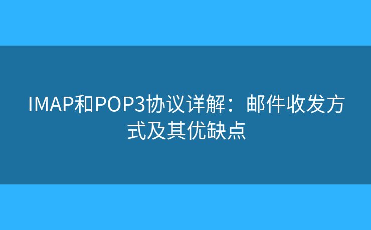 IMAP和POP3协议详解:邮件收发方式及其优缺点 IMAP和POP3协议详解:邮件收发方式及其优缺点