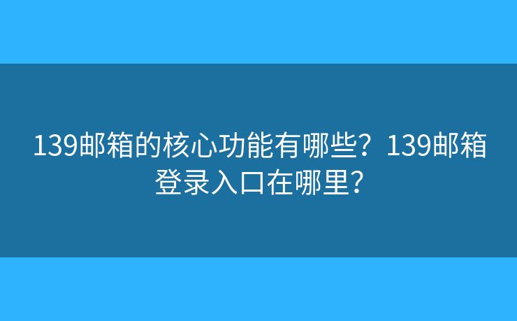 139邮箱的核心功能有哪些?139邮箱登录入口在哪里? 139邮箱的核心功能有哪些?139邮箱登录入口在哪里?
