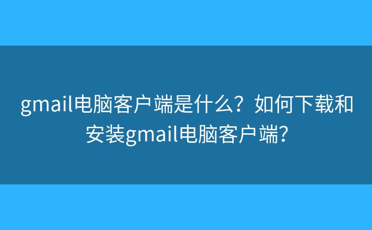 gmail电脑客户端是什么？如何下载和安装gmail电脑客户端？