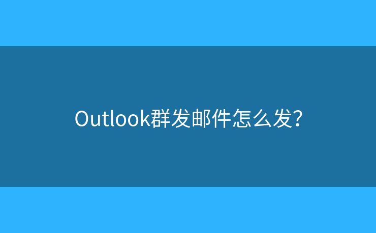 Outlook群发邮件怎么发? Outlook群发邮件怎么发?