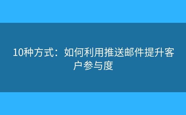 10种方式：如何利用推送邮件提升客户参与度