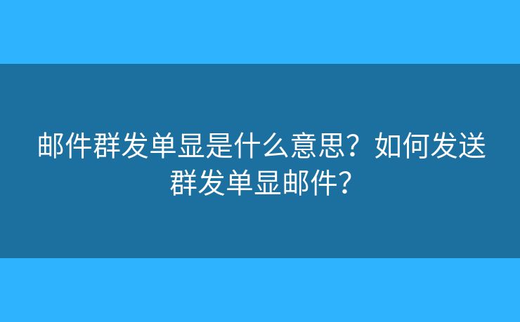 邮件群发单显是什么意思？如何发送群发单显邮件？