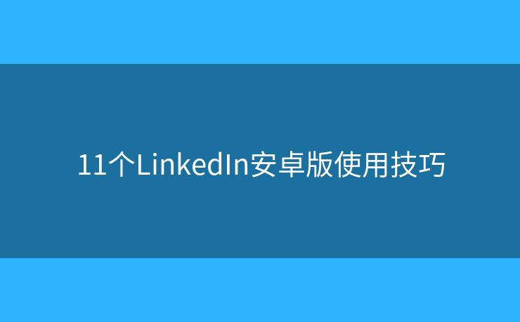 11个LinkedIn安卓版使用技巧