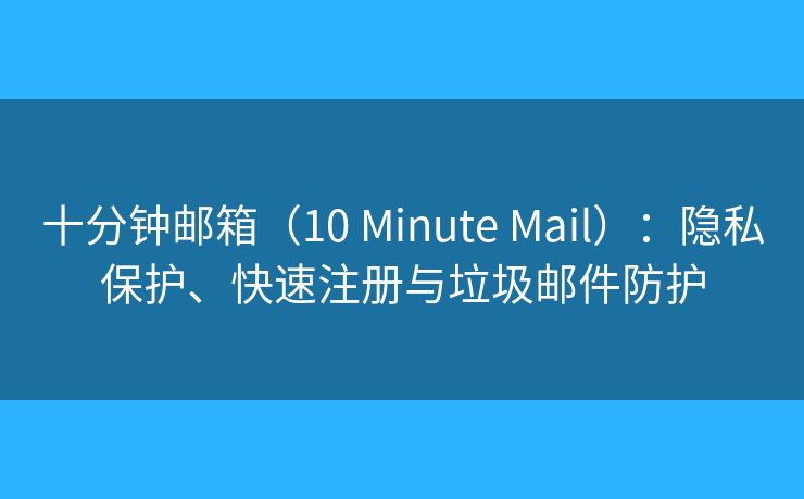 十分钟邮箱（10 Minute Mail）：隐私保护、快速注册与垃圾邮件防护