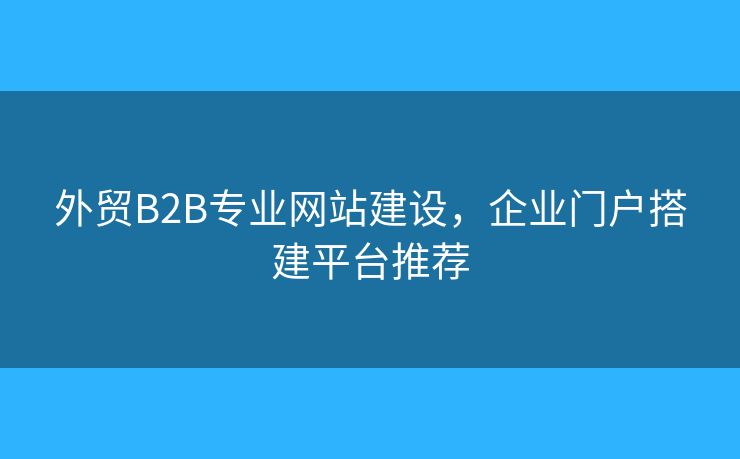 外贸B2B专业网站建设,企业门户搭建平台推荐 外贸B2B专业网站建设,企业门户搭建平台推荐