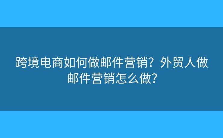 跨境电商如何做邮件营销？外贸人做邮件营销怎么做？