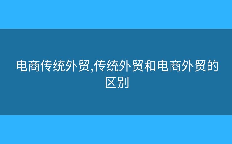 电商传统外贸,传统外贸和电商外贸的区别 电商传统外贸,传统外贸和电商外贸的区别