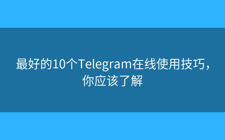 最好的10个Telegram在线使用技巧，你应该了解