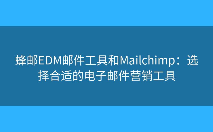蜂邮EDM邮件工具和Mailchimp：选择合适的电子邮件营销工具