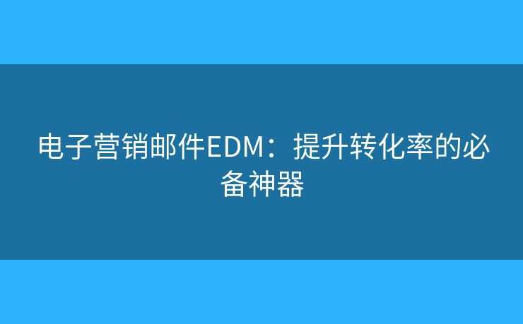 电子营销邮件EDM:提升转化率的必备神器 电子营销邮件EDM:提升转化率的必备神器