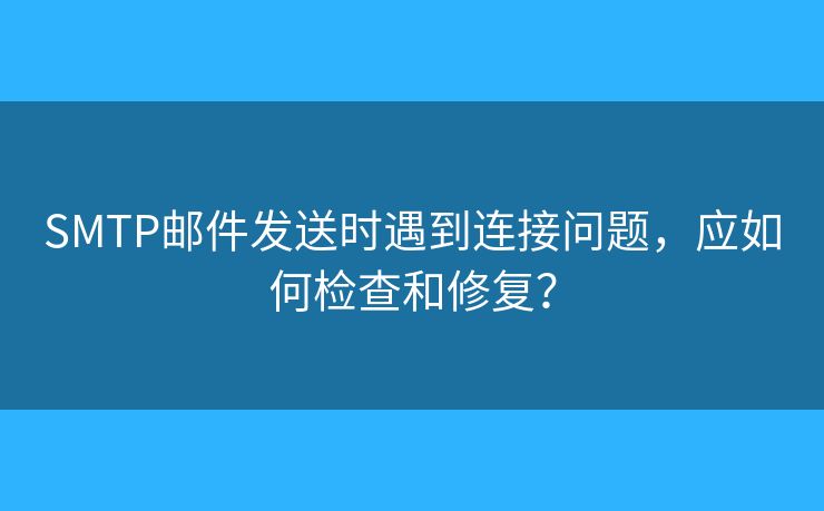 SMTP邮件发送时遇到连接问题，应如何检查和修复？