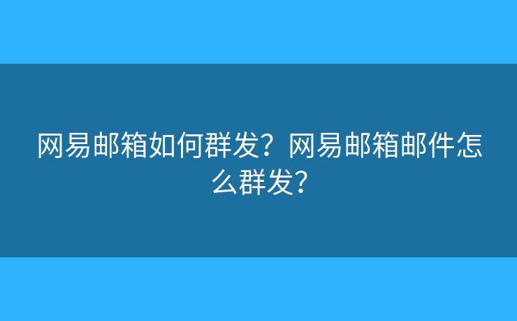 网易邮箱如何群发?网易邮箱邮件怎么群发? 网易邮箱如何群发?网易邮箱邮件怎么群发?