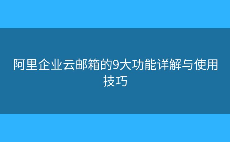 阿里企业云邮箱的9大功能详解与使用技巧 阿里企业云邮箱的9大功能详解与使用技巧
