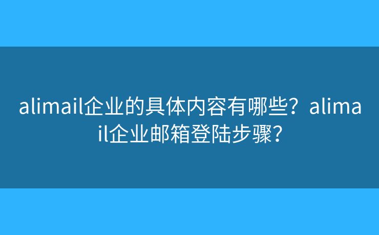 alimail企业的具体内容有哪些？alimail企业邮箱登陆步骤？