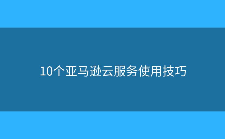 10个亚马逊云服务使用技巧