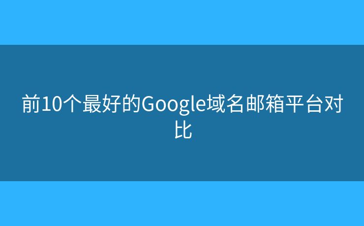 前10个最好的Google域名邮箱平台对比 前10个最好的Google域名邮箱平台对比