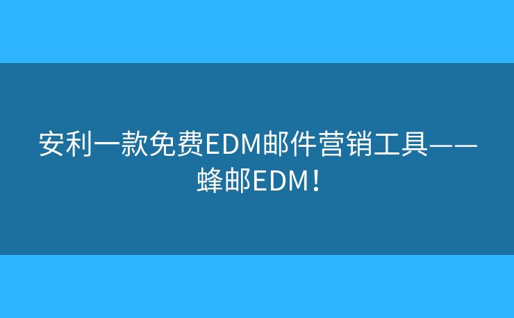 安利一款免费EDM邮件营销工具——蜂邮EDM！