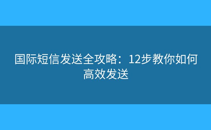国际短信发送全攻略：12步教你如何高效发送