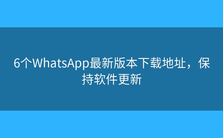 6个WhatsApp最新版本下载地址，保持软件更新