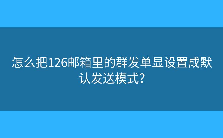 怎么把126邮箱里的群发单显设置成默认发送模式？