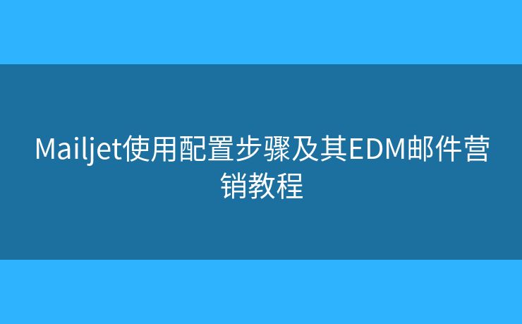 Mailjet使用配置步骤及其EDM邮件营销教程