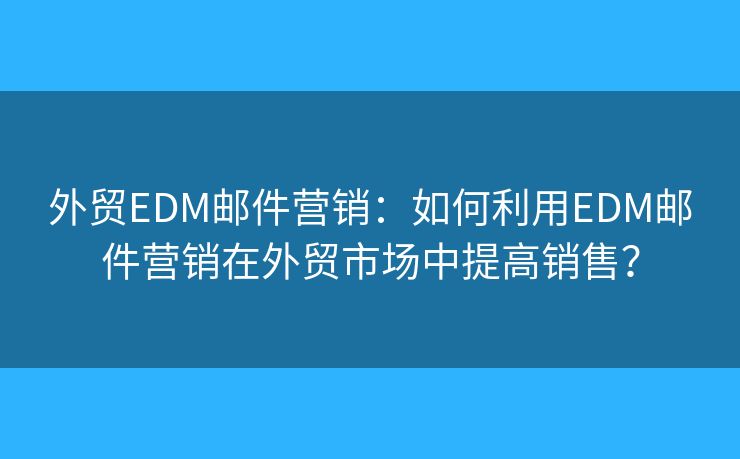外贸EDM邮件营销:如何利用EDM邮件营销在外贸市场中提高销售? 外贸EDM邮件营销:如何利用EDM邮件营销在外贸市场中提高销售?