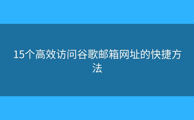 15个高效访问谷歌邮箱网址的快捷方法