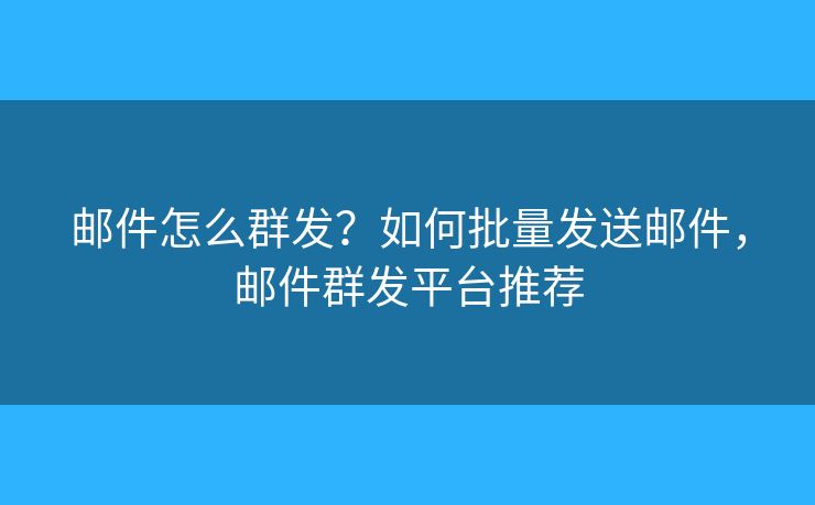 邮件怎么群发?如何批量发送邮件,邮件群发平台推荐 邮件怎么群发?如何批量发送邮件,邮件群发平台推荐
