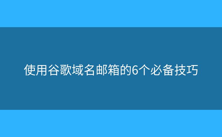 使用谷歌域名邮箱的6个必备技巧 使用谷歌域名邮箱的6个必备技巧