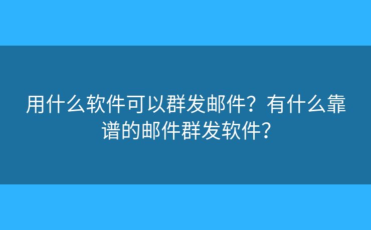 用什么软件可以群发邮件?有什么靠谱的邮件群发软件? 用什么软件可以群发邮件?有什么靠谱的邮件群发软件?
