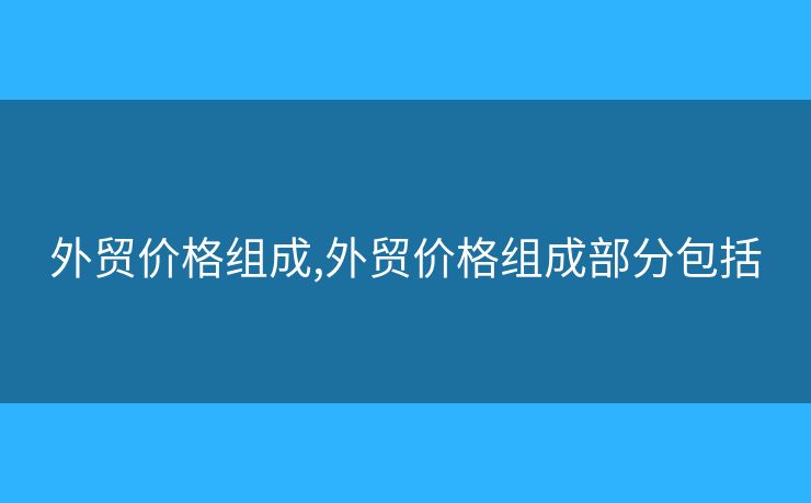 外贸价格组成,外贸价格组成部分包括 外贸价格组成,外贸价格组成部分包括