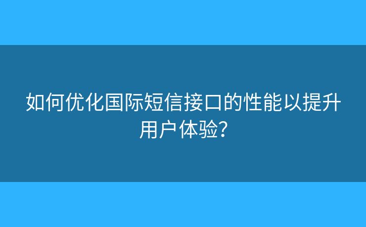 如何优化国际短信接口的性能以提升用户体验? 如何优化国际短信接口的性能以提升用户体验?