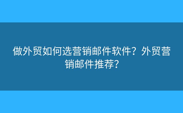 做外贸如何选营销邮件软件?外贸营销邮件推荐? 做外贸如何选营销邮件软件?外贸营销邮件推荐?