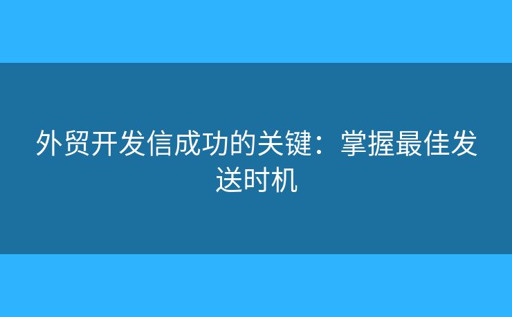 外贸开发信成功的关键:掌握最佳发送时机 外贸开发信成功的关键:掌握最佳发送时机