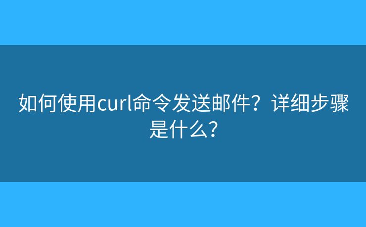 如何使用curl命令发送邮件?详细步骤是什么? 如何使用curl命令发送邮件?详细步骤是什么?