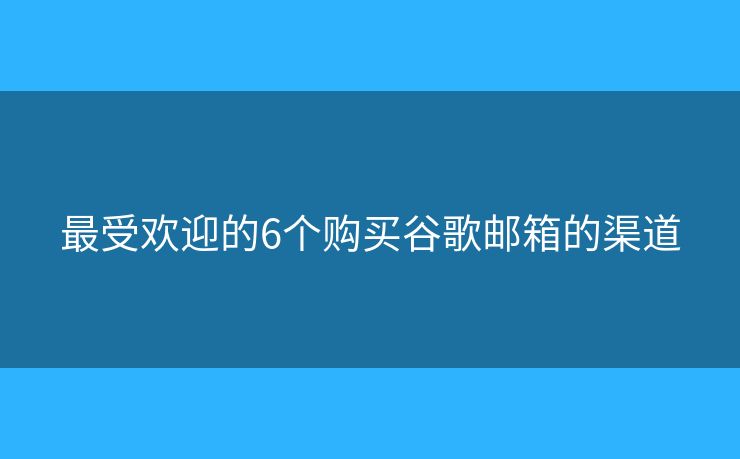最受欢迎的6个购买谷歌邮箱的渠道 最受欢迎的6个购买谷歌邮箱的渠道