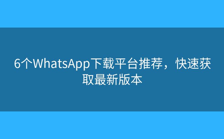 6个WhatsApp下载平台推荐，快速获取最新版本