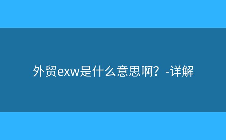 外贸exw是什么意思啊?-详解 外贸exw是什么意思啊?-详解