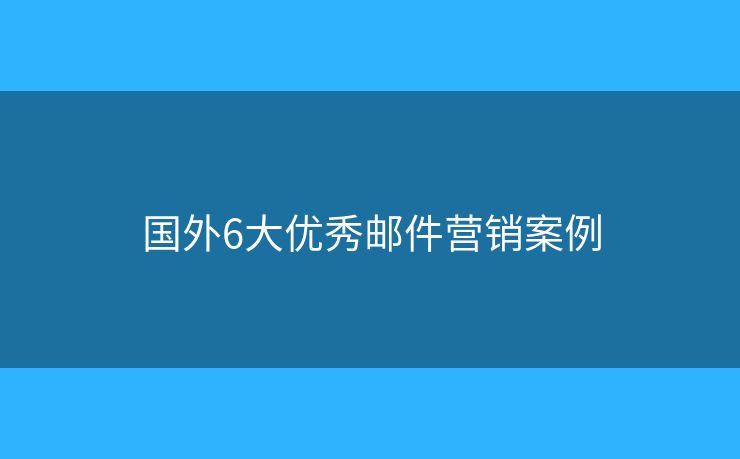 国外6大优秀邮件营销案例