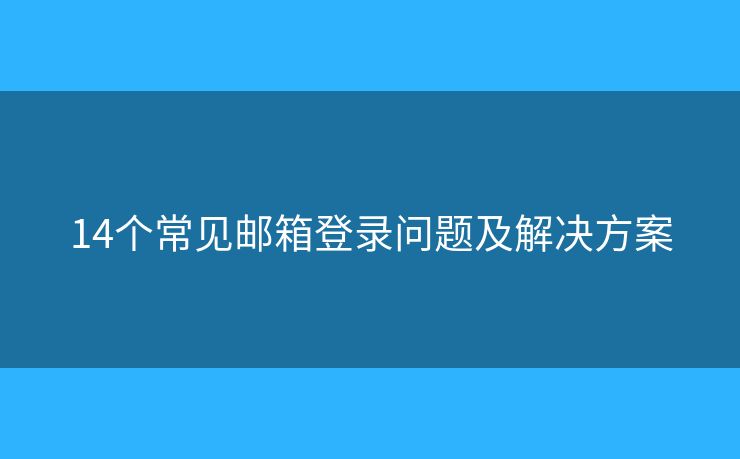 14个常见邮箱登录问题及解决方案