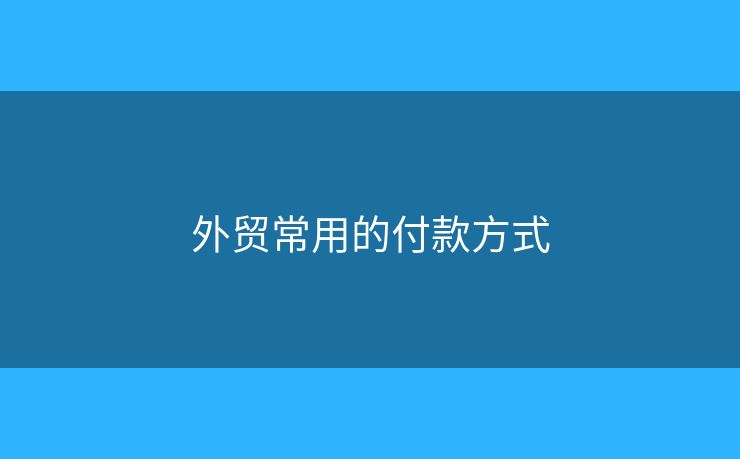 外贸常用的付款方式 外贸常用的付款方式