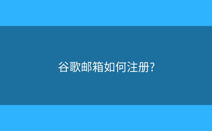 谷歌邮箱如何注册? 谷歌邮箱如何注册?